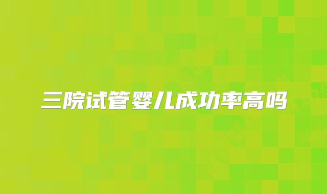 三院试管婴儿成功率高吗
