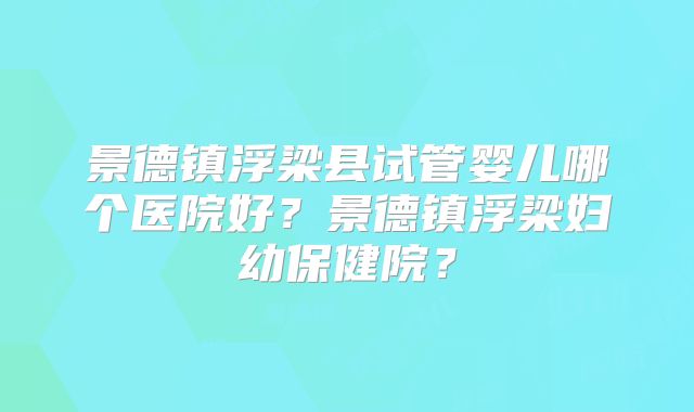 景德镇浮梁县试管婴儿哪个医院好？景德镇浮梁妇幼保健院？