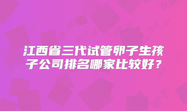 江西省三代试管卵子生孩子公司排名哪家比较好？