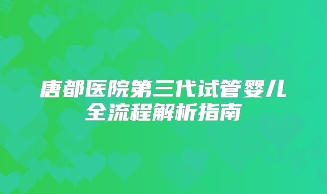 唐都医院第三代试管婴儿全流程解析指南
