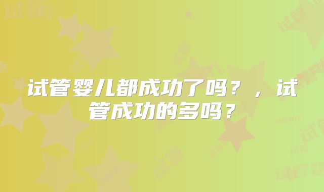 试管婴儿都成功了吗？，试管成功的多吗？