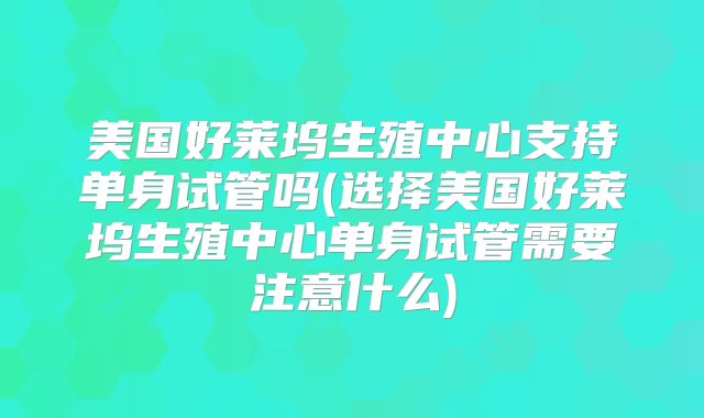 美国好莱坞生殖中心支持单身试管吗(选择美国好莱坞生殖中心单身试管需要注意什么)