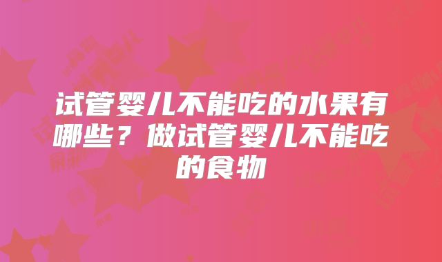 试管婴儿不能吃的水果有哪些？做试管婴儿不能吃的食物