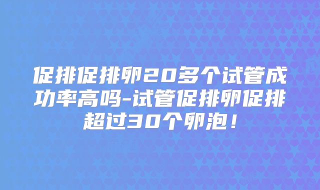 促排促排卵20多个试管成功率高吗-试管促排卵促排超过30个卵泡！