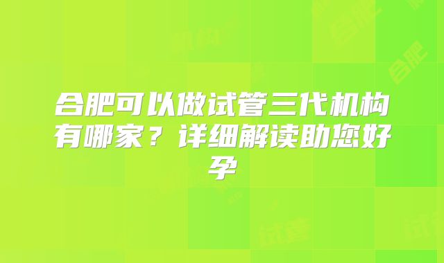 合肥可以做试管三代机构有哪家？详细解读助您好孕