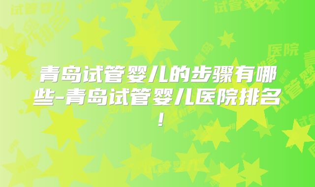 青岛试管婴儿的步骤有哪些-青岛试管婴儿医院排名！