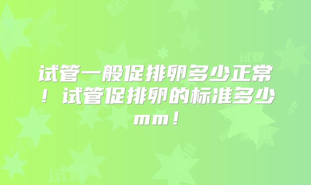 试管一般促排卵多少正常！试管促排卵的标准多少mm！