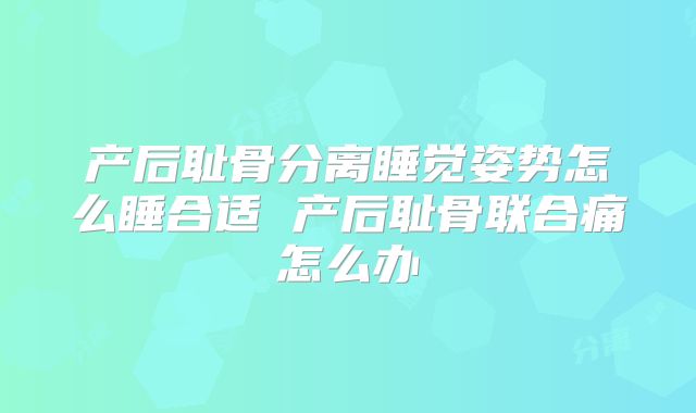 产后耻骨分离睡觉姿势怎么睡合适 产后耻骨联合痛怎么办
