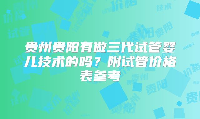 贵州贵阳有做三代试管婴儿技术的吗？附试管价格表参考