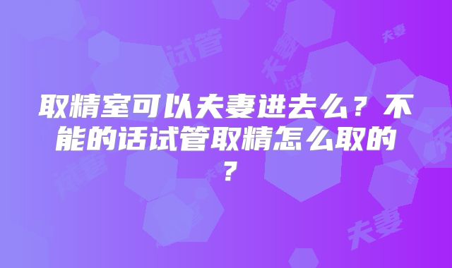 取精室可以夫妻进去么？不能的话试管取精怎么取的？