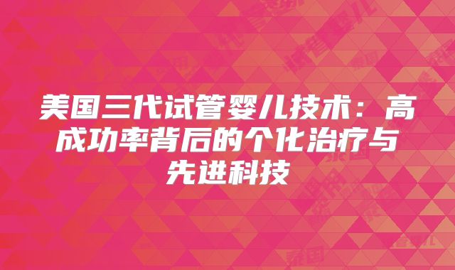 美国三代试管婴儿技术：高成功率背后的个化治疗与先进科技