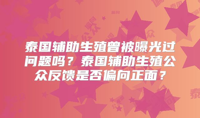 泰国辅助生殖曾被曝光过问题吗？泰国辅助生殖公众反馈是否偏向正面？
