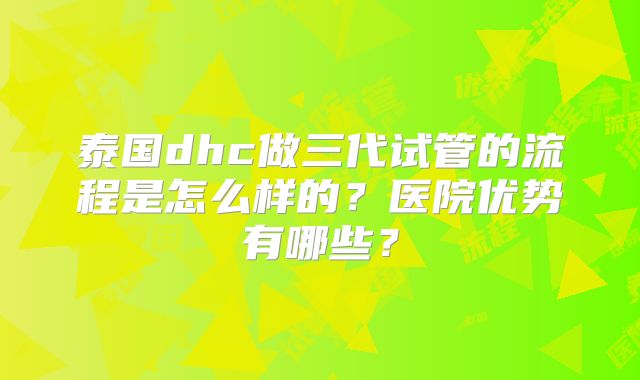 泰国dhc做三代试管的流程是怎么样的？医院优势有哪些？