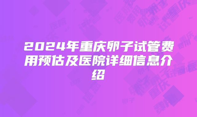 2024年重庆卵子试管费用预估及医院详细信息介绍