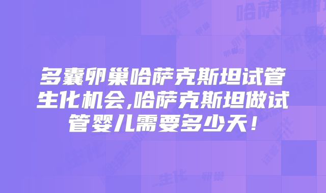 多囊卵巢哈萨克斯坦试管生化机会,哈萨克斯坦做试管婴儿需要多少天！
