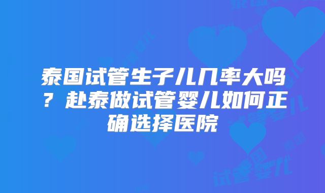 泰国试管生子儿几率大吗？赴泰做试管婴儿如何正确选择医院