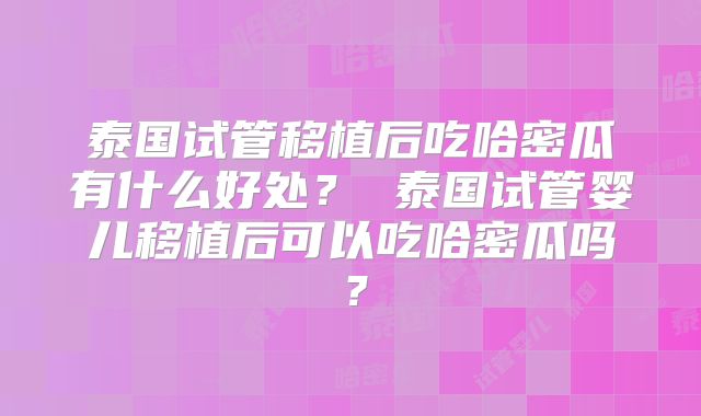 泰国试管移植后吃哈密瓜有什么好处？ 泰国试管婴儿移植后可以吃哈密瓜吗？
