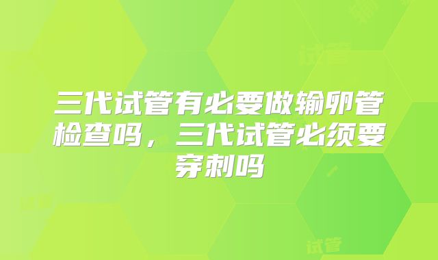 三代试管有必要做输卵管检查吗，三代试管必须要穿刺吗