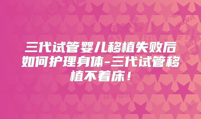 三代试管婴儿移植失败后如何护理身体-三代试管移植不着床!