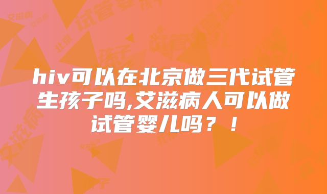 hiv可以在北京做三代试管生孩子吗,艾滋病人可以做试管婴儿吗?!