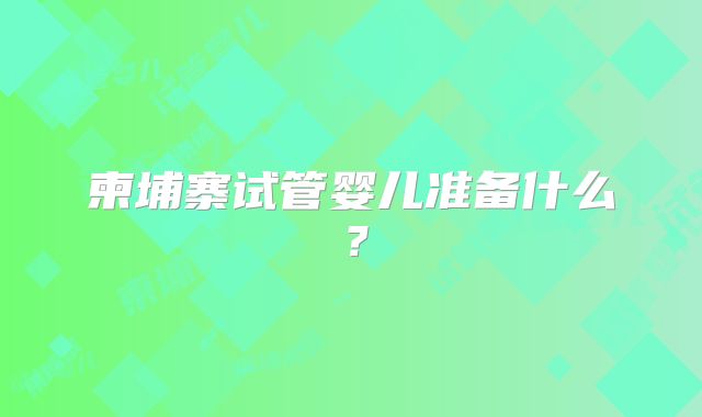 柬埔寨试管婴儿准备什么?