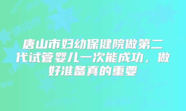 唐山市妇幼保健院做第二代试管婴儿一次能成功,做好准备真的重要