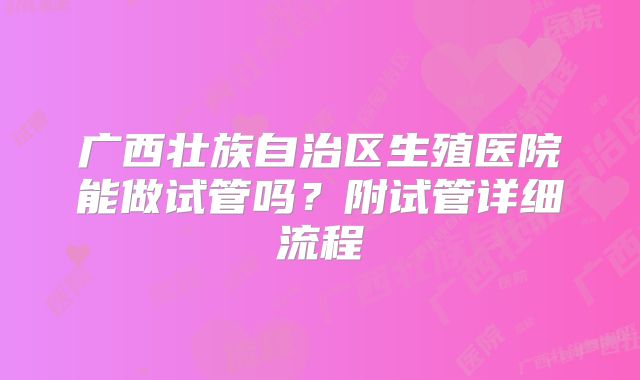 广西壮族自治区生殖医院能做试管吗？附试管详细流程