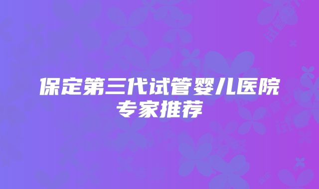 保定第三代试管婴儿医院专家推荐