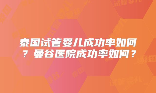 泰国试管婴儿成功率如何？曼谷医院成功率如何？