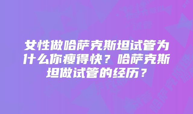 女性做哈萨克斯坦试管为什么你瘦得快?哈萨克斯坦做试管的经历?