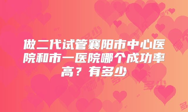 做二代试管襄阳市中心医院和市一医院哪个成功率高？有多少