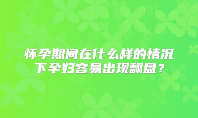 怀孕期间在什么样的情况下孕妇容易出现翻盘?