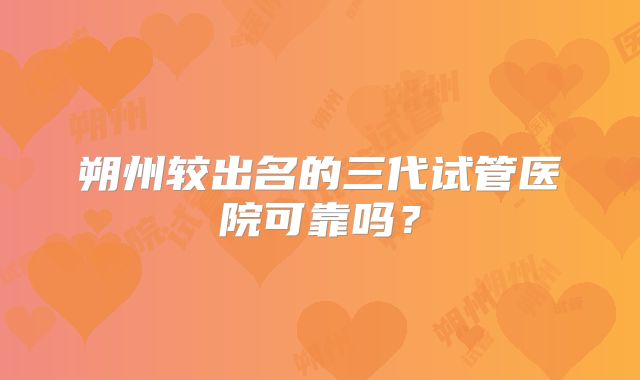 朔州较出名的三代试管医院可靠吗？