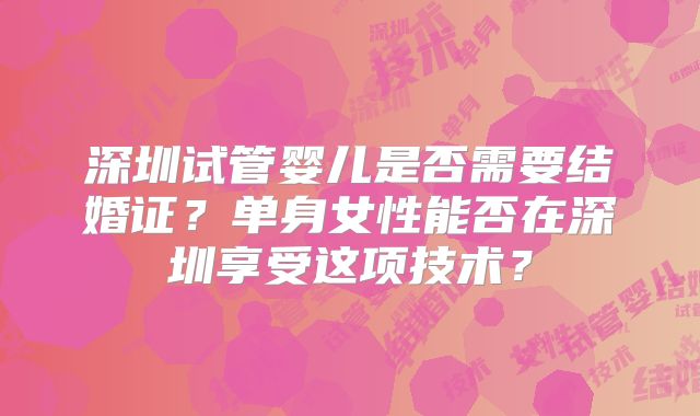 深圳试管婴儿是否需要结婚证？单身女性能否在深圳享受这项技术？
