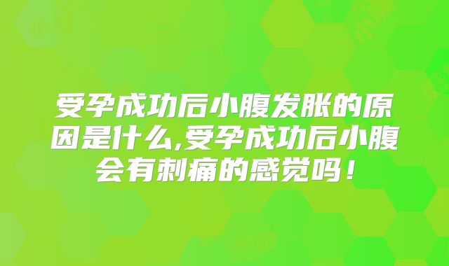 受孕成功后小腹发胀的原因是什么,受孕成功后小腹会有刺痛的感觉吗!