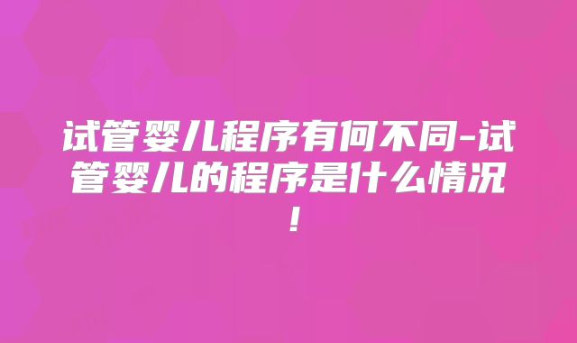试管婴儿程序有何不同-试管婴儿的程序是什么情况!