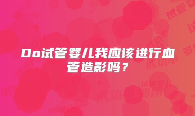 Do试管婴儿我应该进行血管造影吗？