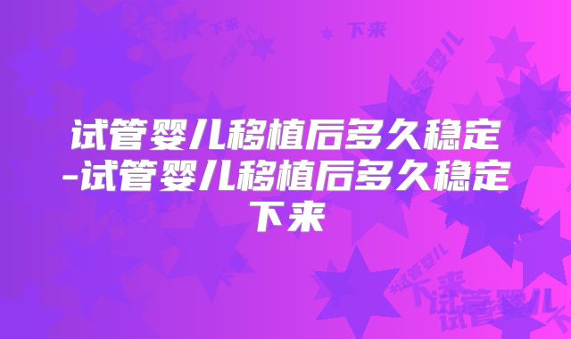 试管婴儿移植后多久稳定-试管婴儿移植后多久稳定下来