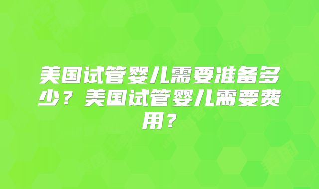 美国试管婴儿需要准备多少？美国试管婴儿需要费用？