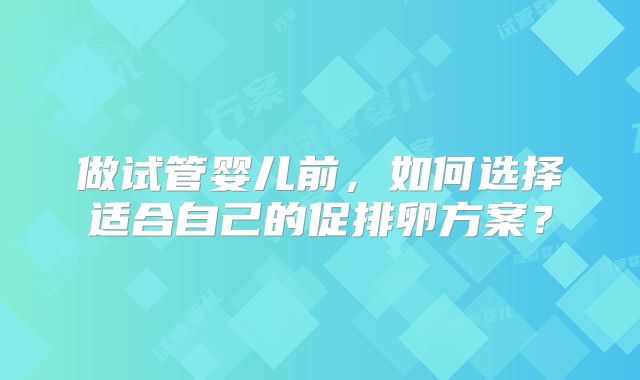 做试管婴儿前，如何选择适合自己的促排卵方案？
