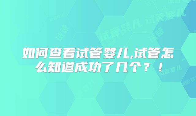 如何查看试管婴儿,试管怎么知道成功了几个?!