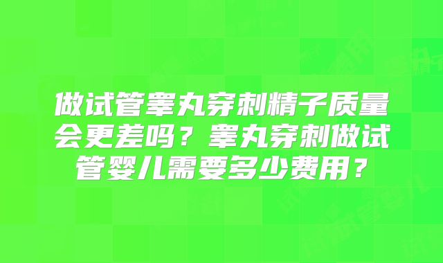做试管睾丸穿刺精子质量会更差吗？睾丸穿刺做试管婴儿需要多少费用？