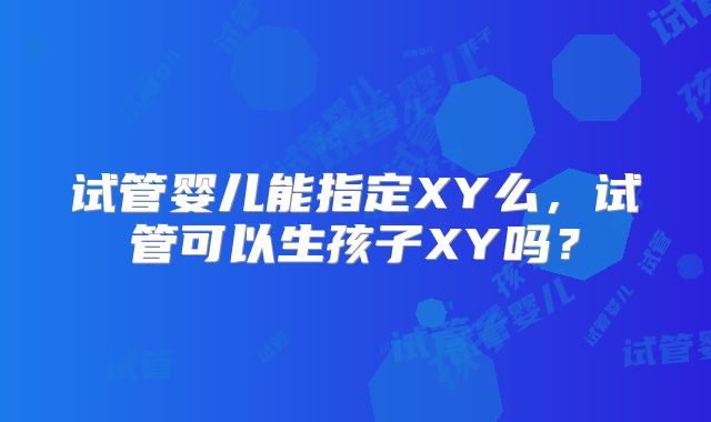 试管婴儿能指定XY么，试管可以生孩子XY吗？