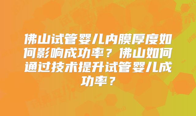 佛山试管婴儿内膜厚度如何影响成功率？佛山如何通过技术提升试管婴儿成功率？