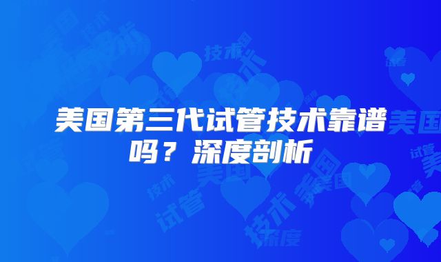 美国第三代试管技术靠谱吗？深度剖析