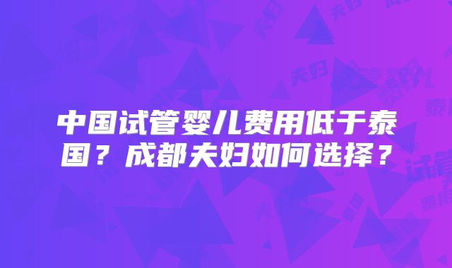 中国试管婴儿费用低于泰国？成都夫妇如何选择？
