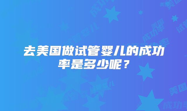 去美国做试管婴儿的成功率是多少呢？