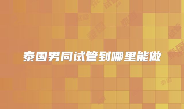 泰国男同试管到哪里能做
