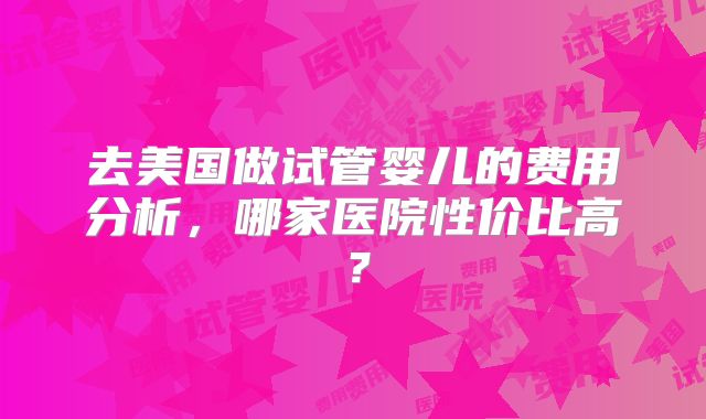 去美国做试管婴儿的费用分析,哪家医院性价比高?