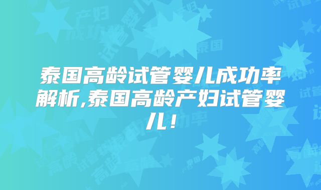 泰国高龄试管婴儿成功率解析,泰国高龄产妇试管婴儿!